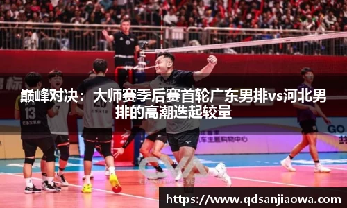 巅峰对决：大师赛季后赛首轮广东男排vs河北男排的高潮迭起较量