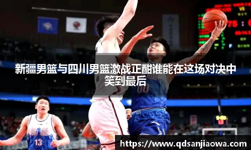新疆男篮与四川男篮激战正酣谁能在这场对决中笑到最后